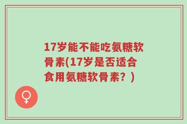 17岁能不能吃氨糖软骨素(17岁是否适合食用氨糖软骨素？)-第1张图片-超越