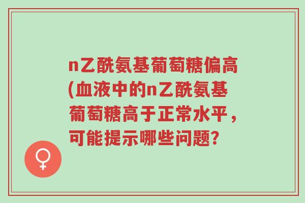 n乙酰氨基葡萄糖偏高(血液中的n乙酰氨基葡萄糖高于正常水平,可能提示哪些问题?-第1张图片-超越 n乙酰氨基葡萄糖偏高(血液中的n乙酰氨基葡萄糖高于正常水平,可能提示哪些问题?-第1张图片-超越