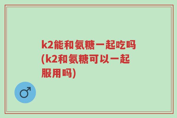 k2能和氨糖一起吃吗(k2和氨糖可以一起服用吗)-第1张图片-超越 k2能和氨糖一起吃吗(k2和氨糖可以一起服用吗)-第1张图片-超越