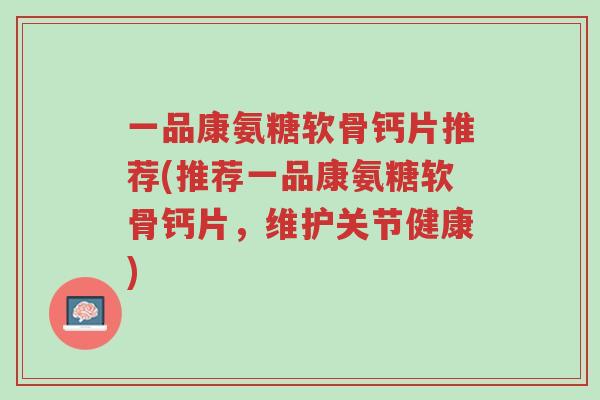 一品康氨糖软骨钙片推荐(推荐一品康氨糖软骨钙片,维护关节健康)-第1张图片-超越 一品康氨糖软骨钙片推荐(推荐一品康氨糖软骨钙片,维护关节健康)-第1张图片-超越