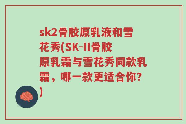 sk2骨胶原乳液和雪花秀(SK-II骨胶原乳霜与雪花秀同款乳霜，哪一款更适合你？)-第1张图片-超越