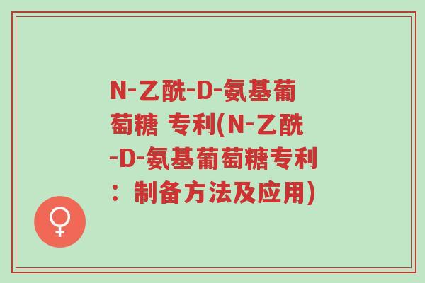 N-乙酰-D-氨基葡萄糖 专利(N-乙酰-D-氨基葡萄糖专利:制备方法及应用)-第1张图片-超越 N-乙酰-D-氨基葡萄糖 专利(N-乙酰-D-氨基葡萄糖专利:制备方法及应用)-第1张图片-超越