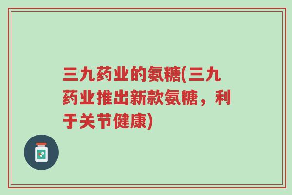 三九药业的氨糖(三九药业推出新款氨糖,利于关节健康)-第1张图片-超越 三九药业的氨糖(三九药业推出新款氨糖,利于关节健康)-第1张图片-超越