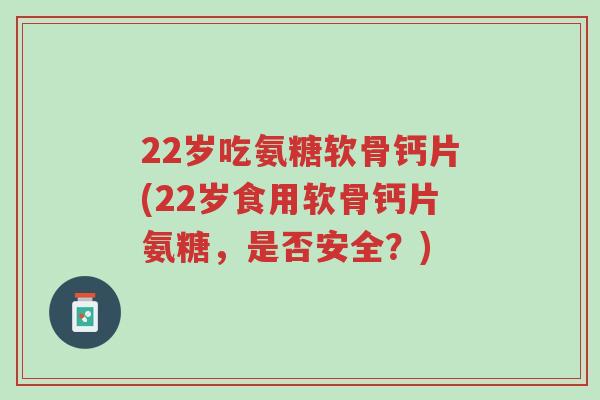 22岁吃氨糖软骨钙片(22岁食用软骨钙片氨糖,是否安全?)-第1张图片-超越 22岁吃氨糖软骨钙片(22岁食用软骨钙片氨糖,是否安全?)-第1张图片-超越
