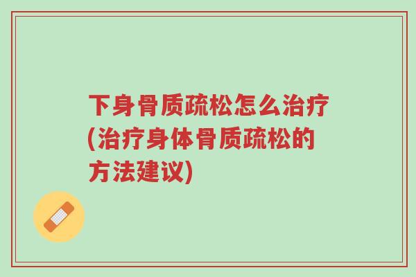 下身骨质疏松怎么治疗(治疗身体骨质疏松的方法建议)-第1张图片-超越