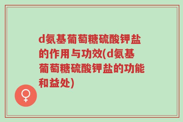 d氨基葡萄糖硫酸钾盐的作用与功效(d氨基葡萄糖硫酸钾盐的功能和益处)-第1张图片-超越 d氨基葡萄糖硫酸钾盐的作用与功效(d氨基葡萄糖硫酸钾盐的功能和益处)-第1张图片-超越