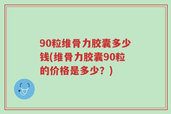 90粒维骨力胶囊多少钱(维骨力胶囊90粒的价格是多少?)-第1张图片-超越 90粒维骨力胶囊多少钱(维骨力胶囊90粒的价格是多少?)-第1张图片-超越