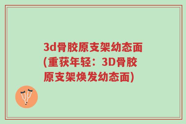 3d骨胶原支架幼态面(重获年轻:3D骨胶原支架焕发幼态面)-第1张图片-超越 3d骨胶原支架幼态面(重获年轻:3D骨胶原支架焕发幼态面)-第1张图片-超越