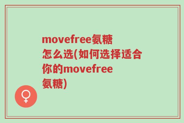 movefree氨糖怎么选(如何选择适合你的movefree氨糖)-第1张图片-超越