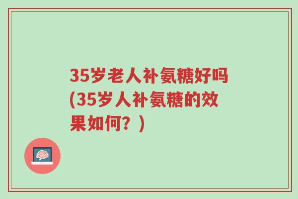 35岁老人补氨糖好吗(35岁人补氨糖的效果如何?)-第1张图片-超越 35岁老人补氨糖好吗(35岁人补氨糖的效果如何?)-第1张图片-超越