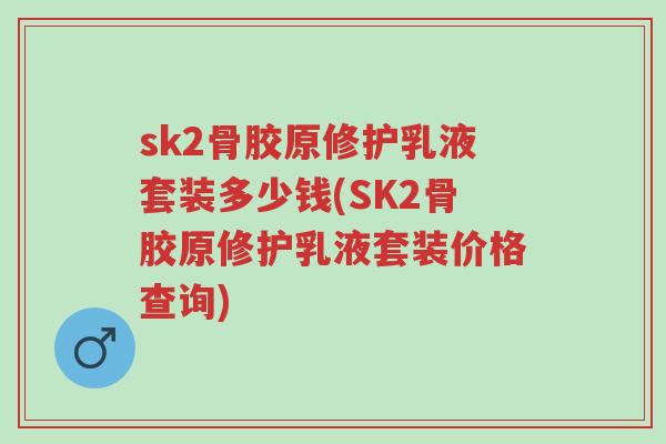 sk2骨胶原修护乳液套装多少钱(SK2骨胶原修护乳液套装价格查询)-第1张图片-超越 sk2骨胶原修护乳液套装多少钱(SK2骨胶原修护乳液套装价格查询)-第1张图片-超越