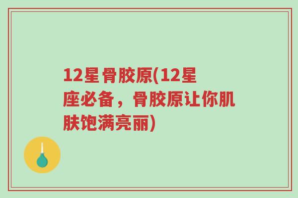 12星骨胶原(12星座必备,骨胶原让你肌肤饱满亮丽)-第1张图片-超越 12星骨胶原(12星座必备,骨胶原让你肌肤饱满亮丽)-第1张图片-超越