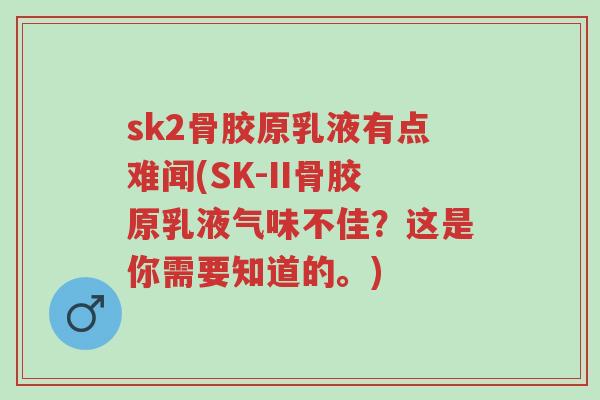 sk2骨胶原乳液有点难闻(SK-II骨胶原乳液气味不佳?这是你需要知道的。)-第1张图片-超越 sk2骨胶原乳液有点难闻(SK-II骨胶原乳液气味不佳?这是你需要知道的。)-第1张图片-超越