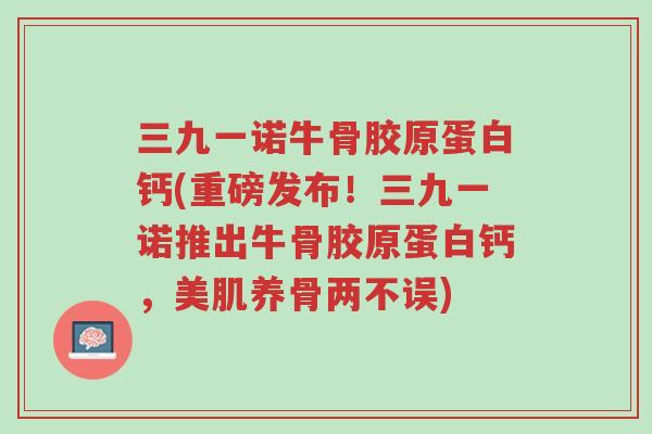 三九一诺牛骨胶原蛋白钙(重磅发布!三九一诺推出牛骨胶原蛋白钙,美肌养骨两不误)-第1张图片-超越 三九一诺牛骨胶原蛋白钙(重磅发布!三九一诺推出牛骨胶原蛋白钙,美肌养骨两不误)-第1张图片-超越