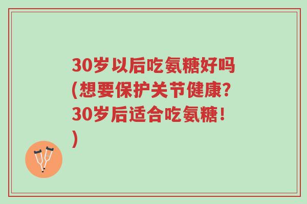 30岁以后吃氨糖好吗(想要保护关节健康?30岁后适合吃氨糖!)-第1张图片-超越 30岁以后吃氨糖好吗(想要保护关节健康?30岁后适合吃氨糖!)-第1张图片-超越