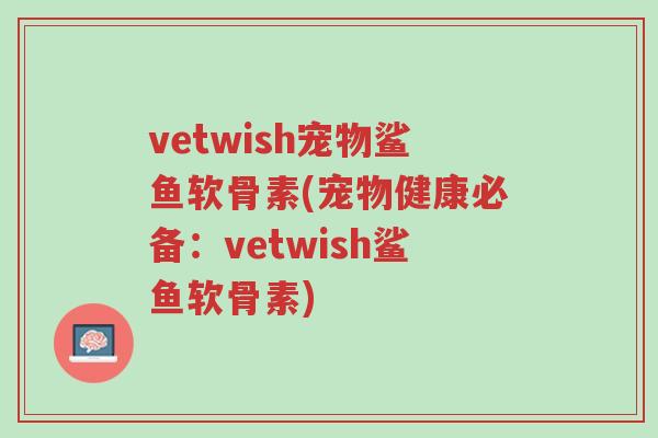 vetwish宠物鲨鱼软骨素(宠物健康必备:vetwish鲨鱼软骨素)-第1张图片-超越 vetwish宠物鲨鱼软骨素(宠物健康必备:vetwish鲨鱼软骨素)-第1张图片-超越