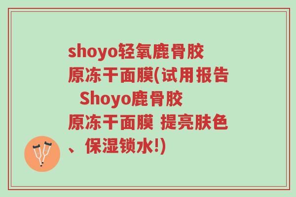 shoyo轻氧鹿骨胶原冻干面膜(试用报告 Shoyo鹿骨胶原冻干面膜 提亮肤色、保湿锁水!)-第1张图片-超越 shoyo轻氧鹿骨胶原冻干面膜(试用报告 Shoyo鹿骨胶原冻干面膜 提亮肤色、保湿锁水!)-第1张图片-超越