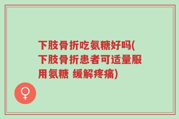 下肢骨折吃氨糖好吗(下肢骨折患者可适量服用氨糖 缓解疼痛)-第1张图片-超越 下肢骨折吃氨糖好吗(下肢骨折患者可适量服用氨糖 缓解疼痛)-第1张图片-超越