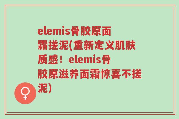 elemis骨胶原面霜搓泥(重新定义肌肤质感!elemis骨胶原滋养面霜惊喜不搓泥)-第1张图片-超越 elemis骨胶原面霜搓泥(重新定义肌肤质感!elemis骨胶原滋养面霜惊喜不搓泥)-第1张图片-超越