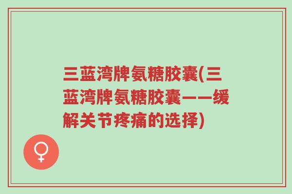 三蓝湾牌氨糖胶囊(三蓝湾牌氨糖胶囊——缓解关节疼痛的选择)-第1张图片-超越 三蓝湾牌氨糖胶囊(三蓝湾牌氨糖胶囊——缓解关节疼痛的选择)-第1张图片-超越