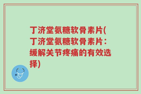 丁济堂氨糖软骨素片(丁济堂氨糖软骨素片:缓解关节疼痛的有效选择)-第1张图片-超越 丁济堂氨糖软骨素片(丁济堂氨糖软骨素片:缓解关节疼痛的有效选择)-第1张图片-超越
