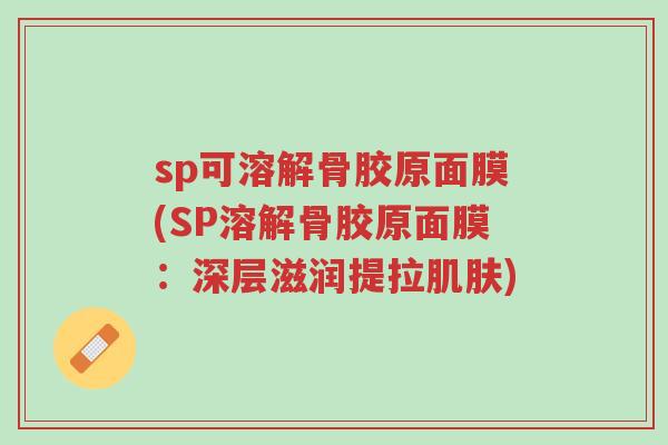 sp可溶解骨胶原面膜(SP溶解骨胶原面膜:深层滋润提拉肌肤)-第1张图片-超越 sp可溶解骨胶原面膜(SP溶解骨胶原面膜:深层滋润提拉肌肤)-第1张图片-超越