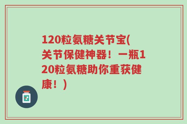 120粒氨糖关节宝(关节保健神器!一瓶120粒氨糖助你重获健康!)-第1张图片-超越 120粒氨糖关节宝(关节保健神器!一瓶120粒氨糖助你重获健康!)-第1张图片-超越