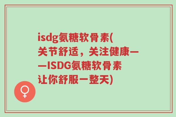 isdg氨糖软骨素(关节舒适,关注健康——ISDG氨糖软骨素让你舒服一整天)-第1张图片-超越 isdg氨糖软骨素(关节舒适,关注健康——ISDG氨糖软骨素让你舒服一整天)-第1张图片-超越
