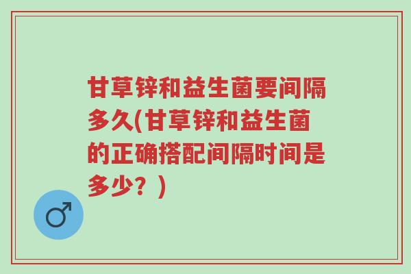 甘草锌和益生菌要间隔多久(甘草锌和益生菌的正确搭配间隔时间是多少？)-第1张图片-超越