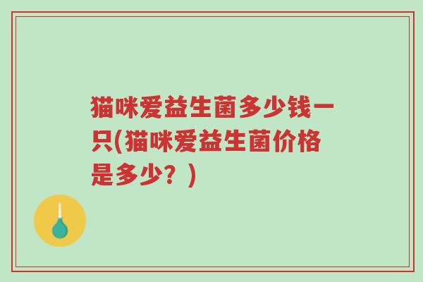 猫咪爱益生菌多少钱一只(猫咪爱益生菌价格是多少?)-第1张图片-超越 猫咪爱益生菌多少钱一只(猫咪爱益生菌价格是多少?)-第1张图片-超越