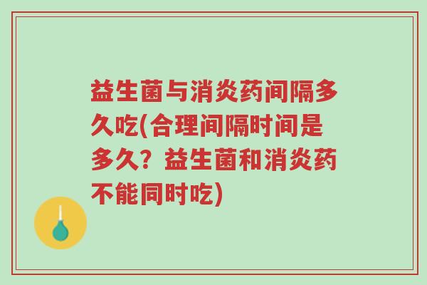益生菌与消炎药间隔多久吃(合理间隔时间是多久？益生菌和消炎药不能同时吃)-第1张图片-超越