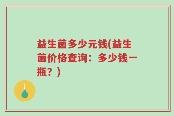 益生菌多少元钱(益生菌价格查询:多少钱一瓶?)-第1张图片-超越 益生菌多少元钱(益生菌价格查询:多少钱一瓶?)-第1张图片-超越