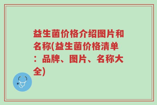 益生菌价格介绍图片和名称(益生菌价格清单:品牌、图片、名称大全)-第1张图片-超越 益生菌价格介绍图片和名称(益生菌价格清单:品牌、图片、名称大全)-第1张图片-超越
