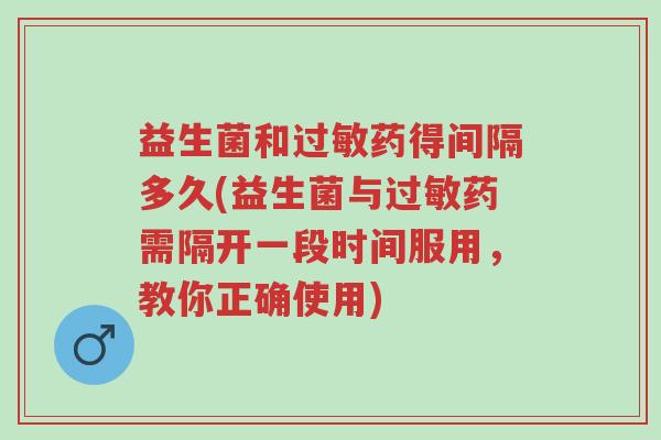 益生菌和过敏药得间隔多久(益生菌与过敏药需隔开一段时间服用，教你正确使用)-第1张图片-超越