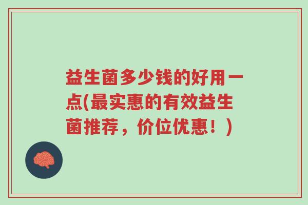 益生菌多少钱的好用一点(最实惠的有效益生菌推荐,价位优惠!)-第1张图片-超越 益生菌多少钱的好用一点(最实惠的有效益生菌推荐,价位优惠!)-第1张图片-超越