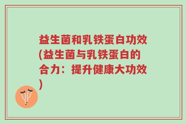 益生菌和乳铁蛋白功效(益生菌与乳铁蛋白的合力:提升健康大功效)-第1张图片-超越 益生菌和乳铁蛋白功效(益生菌与乳铁蛋白的合力:提升健康大功效)-第1张图片-超越