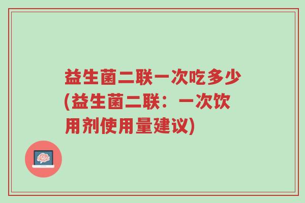 益生菌二联一次吃多少(益生菌二联:一次饮用剂使用量建议)-第1张图片-超越 益生菌二联一次吃多少(益生菌二联:一次饮用剂使用量建议)-第1张图片-超越