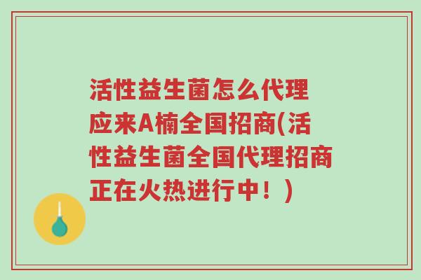 活性益生菌怎么代理 应来A楠全国招商(活性益生菌全国代理招商正在火热进行中!)-第1张图片-超越 活性益生菌怎么代理 应来A楠全国招商(活性益生菌全国代理招商正在火热进行中!)-第1张图片-超越
