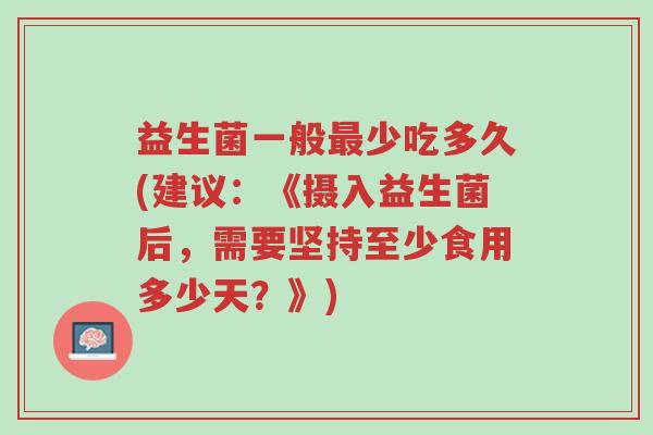 益生菌一般最少吃多久(建议:《摄入益生菌后,需要坚持至少食用多少天?》)-第1张图片-超越 益生菌一般最少吃多久(建议:《摄入益生菌后,需要坚持至少食用多少天?》)-第1张图片-超越