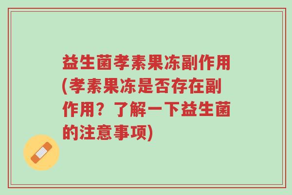 益生菌孝素果冻副作用(孝素果冻是否存在副作用?了解一下益生菌的注意事项)-第1张图片-超越 益生菌孝素果冻副作用(孝素果冻是否存在副作用?了解一下益生菌的注意事项)-第1张图片-超越