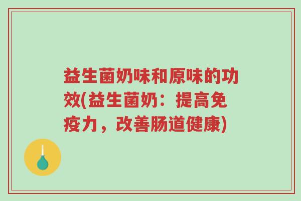 益生菌奶味和原味的功效(益生菌奶:提高免疫力,改善肠道健康)-第1张图片-超越 益生菌奶味和原味的功效(益生菌奶:提高免疫力,改善肠道健康)-第1张图片-超越