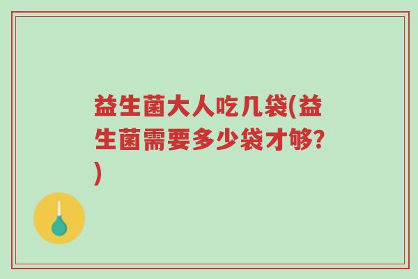 益生菌大人吃几袋(益生菌需要多少袋才够?)-第1张图片-超越 益生菌大人吃几袋(益生菌需要多少袋才够?)-第1张图片-超越