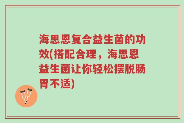 海思恩复合益生菌的功效(搭配合理,海思恩益生菌让你轻松摆脱肠胃不适)-第1张图片-超越 海思恩复合益生菌的功效(搭配合理,海思恩益生菌让你轻松摆脱肠胃不适)-第1张图片-超越