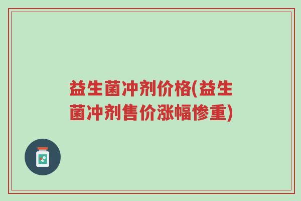益生菌冲剂价格(益生菌冲剂售价涨幅惨重)-第1张图片-超越 益生菌冲剂价格(益生菌冲剂售价涨幅惨重)-第1张图片-超越