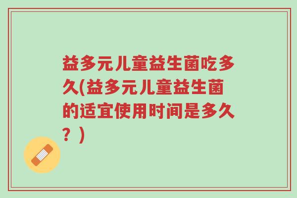 益多元儿童益生菌吃多久(益多元儿童益生菌的适宜使用时间是多久？)-第1张图片-超越