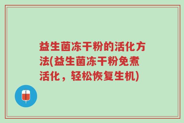 益生菌冻干粉的活化方法(益生菌冻干粉免煮活化，轻松恢复生机)-第1张图片-超越