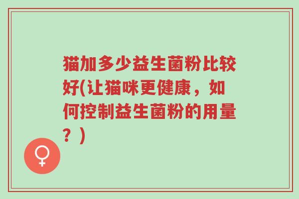 猫加多少益生菌粉比较好(让猫咪更健康,如何控制益生菌粉的用量?)-第1张图片-超越 猫加多少益生菌粉比较好(让猫咪更健康,如何控制益生菌粉的用量?)-第1张图片-超越
