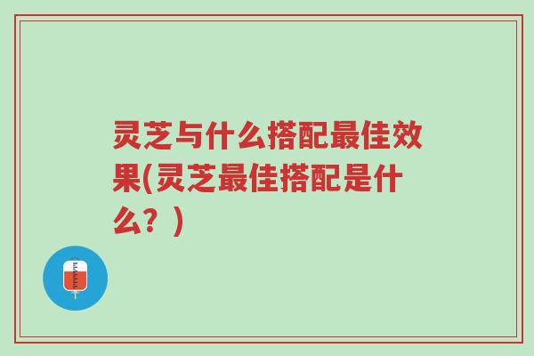 灵芝与什么搭配最佳效果(灵芝最佳搭配是什么?)-第1张图片-超越 灵芝与什么搭配最佳效果(灵芝最佳搭配是什么?)-第1张图片-超越