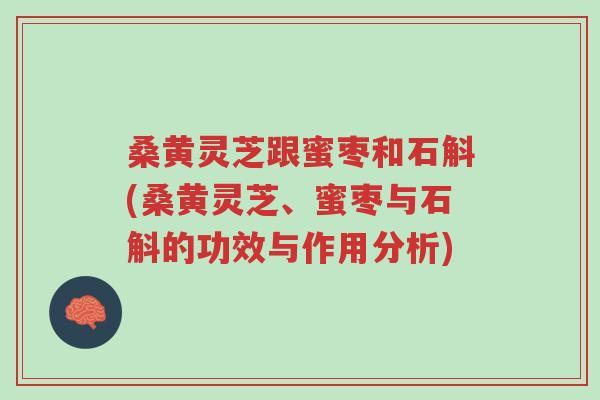 桑黄灵芝跟蜜枣和石斛(桑黄灵芝、蜜枣与石斛的功效与作用分析)-第1张图片-超越 桑黄灵芝跟蜜枣和石斛(桑黄灵芝、蜜枣与石斛的功效与作用分析)-第1张图片-超越