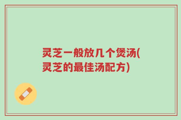 灵芝一般放几个煲汤(灵芝的最佳汤配方)-第1张图片-超越 灵芝一般放几个煲汤(灵芝的最佳汤配方)-第1张图片-超越